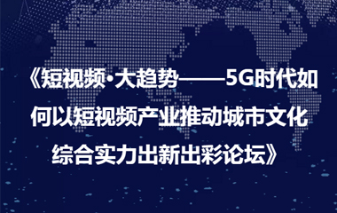 《短視頻·大趨勢——5G時(shí)代如何以短視頻產(chǎn)業(yè)推動(dòng)城市文化 綜合實(shí)力出新出彩論壇》圓滿成功